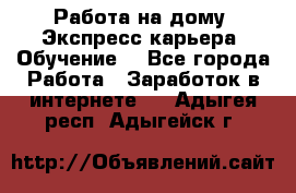 Работа на дому. Экспресс-карьера. Обучение. - Все города Работа » Заработок в интернете   . Адыгея респ.,Адыгейск г.